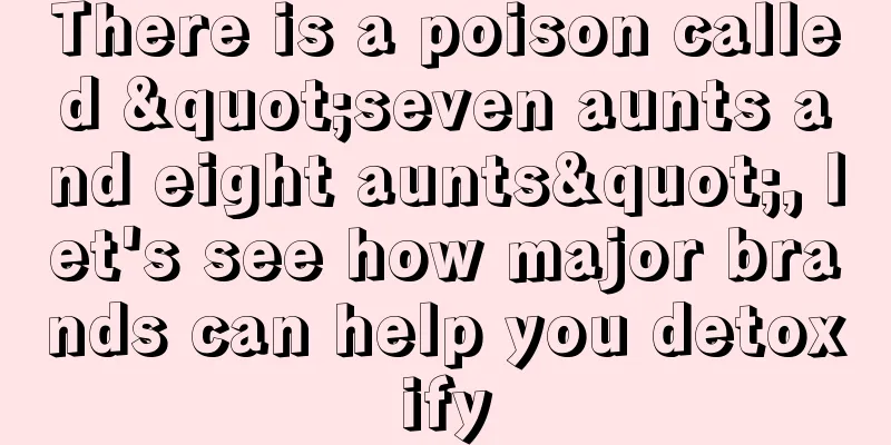 There is a poison called "seven aunts and eight aunts", let's see how major brands can help you detoxify