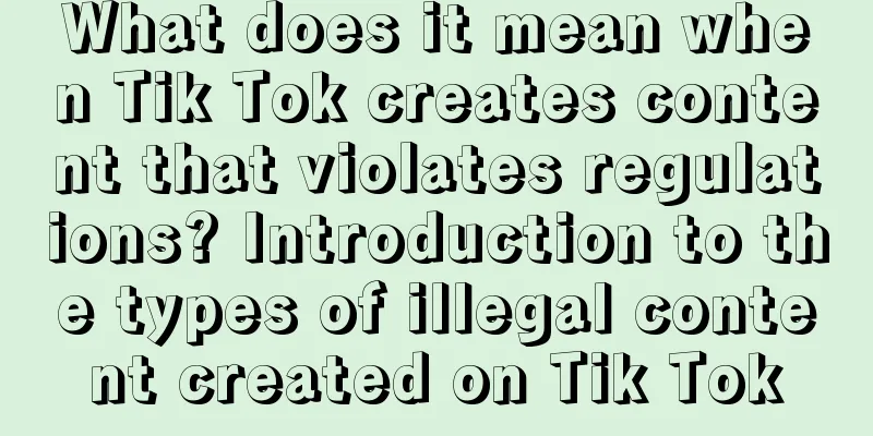 What does it mean when Tik Tok creates content that violates regulations? Introduction to the types of illegal content created on Tik Tok