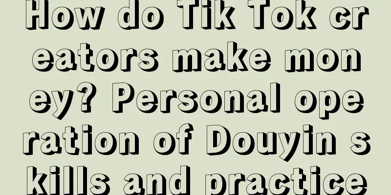 How do Tik Tok creators make money? Personal operation of Douyin skills and practice