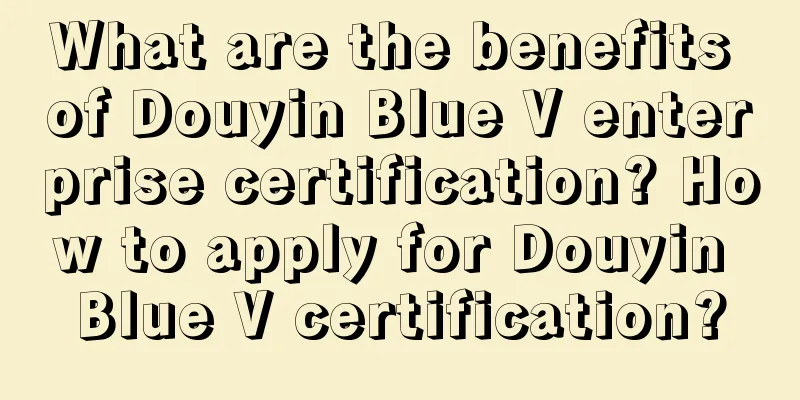 What are the benefits of Douyin Blue V enterprise certification? How to apply for Douyin Blue V certification?