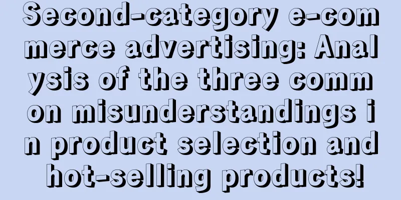 Second-category e-commerce advertising: Analysis of the three common misunderstandings in product selection and hot-selling products!