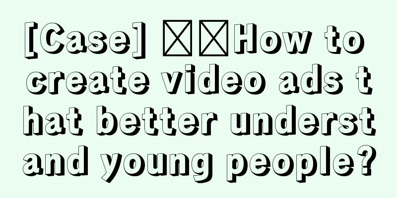 [Case] ​​How to create video ads that better understand young people?