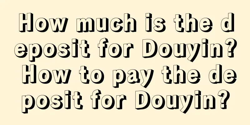 How much is the deposit for Douyin? How to pay the deposit for Douyin?