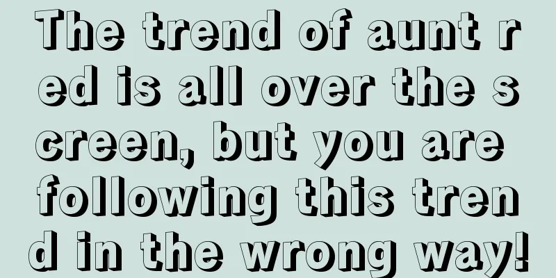 The trend of aunt red is all over the screen, but you are following this trend in the wrong way!