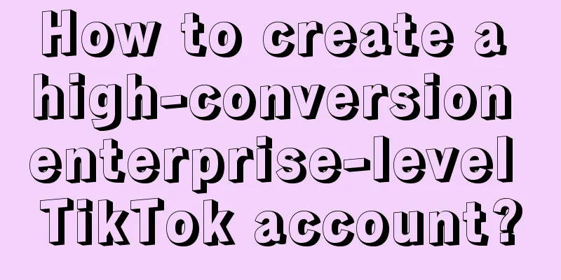 How to create a high-conversion enterprise-level TikTok account?