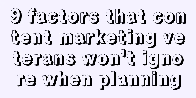 9 factors that content marketing veterans won’t ignore when planning