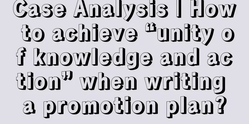 Case Analysis | How to achieve “unity of knowledge and action” when writing a promotion plan?