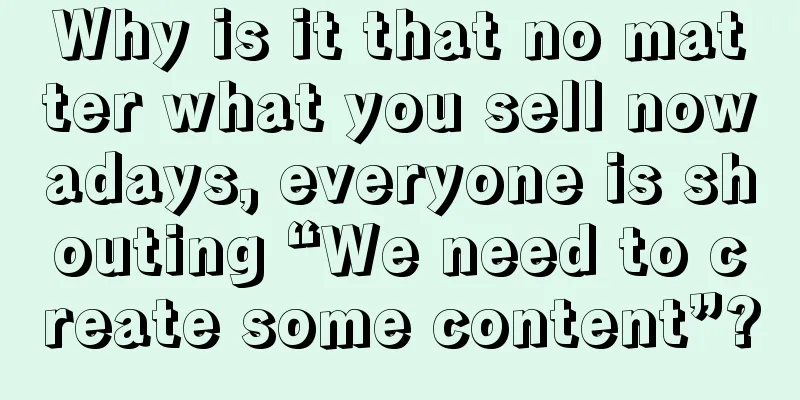 Why is it that no matter what you sell nowadays, everyone is shouting “We need to create some content”?