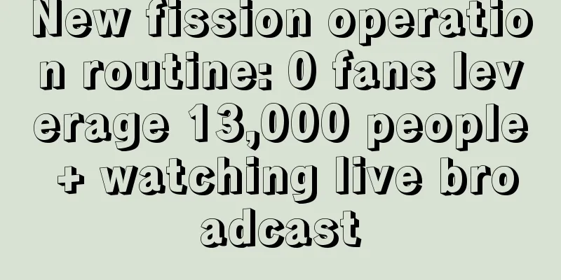 New fission operation routine: 0 fans leverage 13,000 people + watching live broadcast