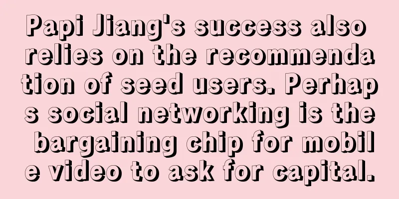 Papi Jiang's success also relies on the recommendation of seed users. Perhaps social networking is the bargaining chip for mobile video to ask for capital.