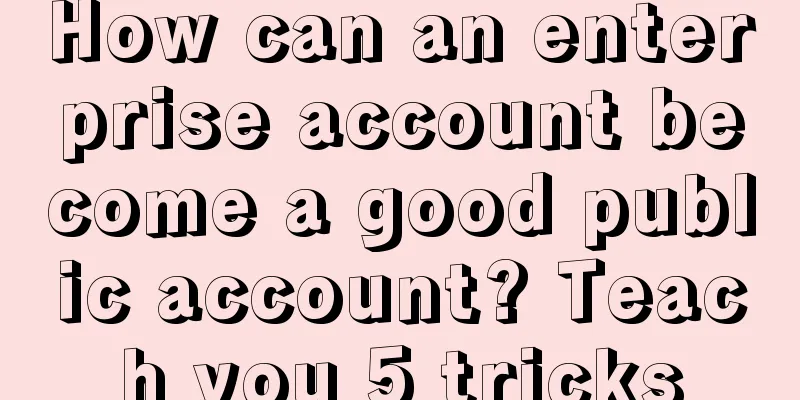 How can an enterprise account become a good public account? Teach you 5 tricks