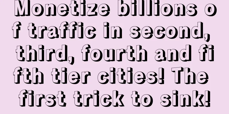 Monetize billions of traffic in second, third, fourth and fifth tier cities! The first trick to sink!