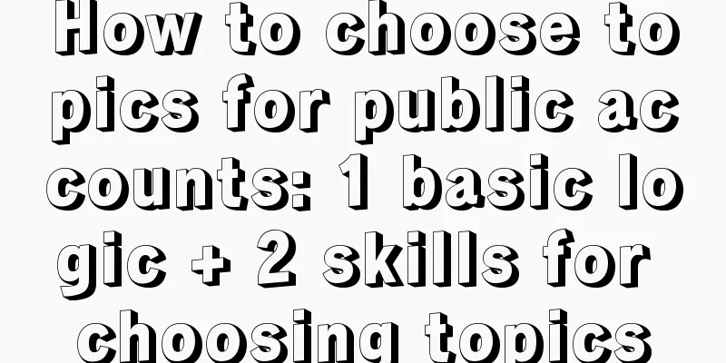 How to choose topics for public accounts: 1 basic logic + 2 skills for choosing topics