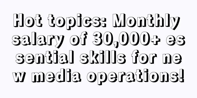 Hot topics: Monthly salary of 30,000+ essential skills for new media operations!