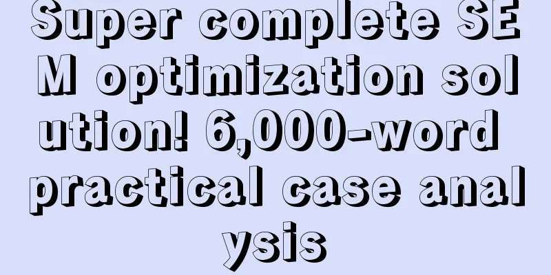 Super complete SEM optimization solution! 6,000-word practical case analysis