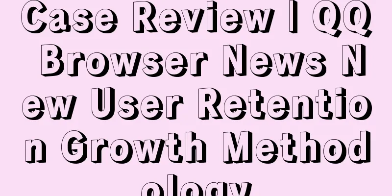 Case Review | QQ Browser News New User Retention Growth Methodology