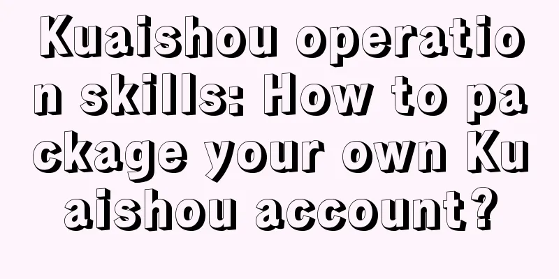 Kuaishou operation skills: How to package your own Kuaishou account?