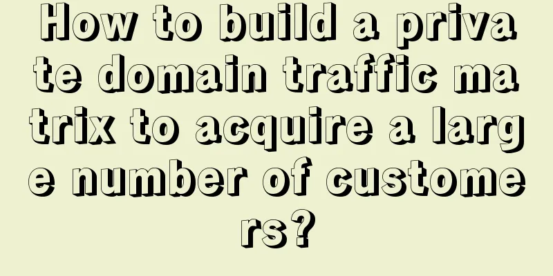 How to build a private domain traffic matrix to acquire a large number of customers?