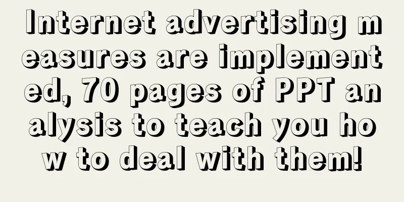 Internet advertising measures are implemented, 70 pages of PPT analysis to teach you how to deal with them!