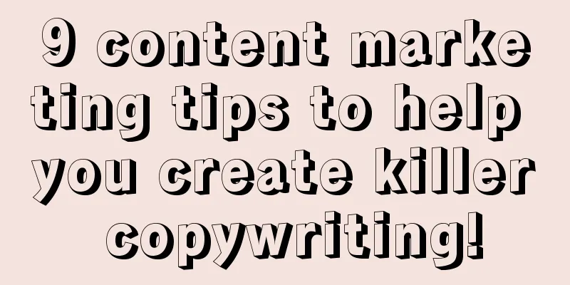 9 content marketing tips to help you create killer copywriting!