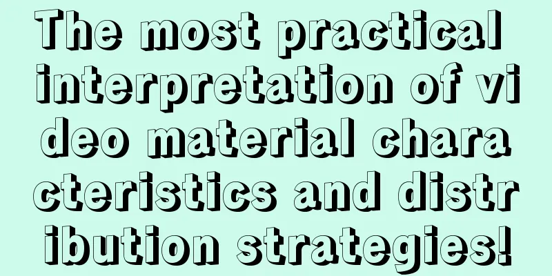 The most practical interpretation of video material characteristics and distribution strategies!