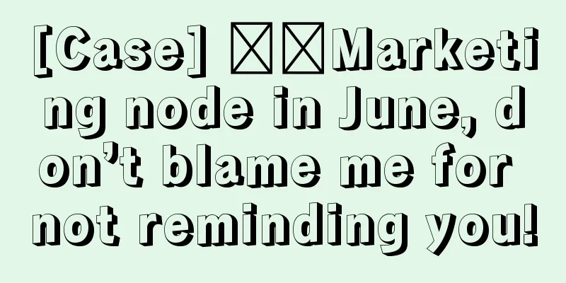 [Case] ​​Marketing node in June, don’t blame me for not reminding you!