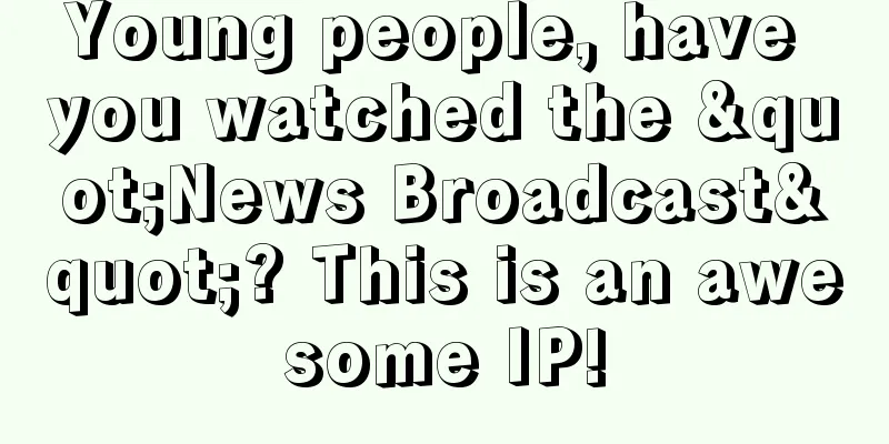 Young people, have you watched the "News Broadcast"? This is an awesome IP!