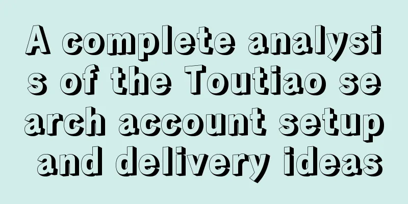 A complete analysis of the Toutiao search account setup and delivery ideas