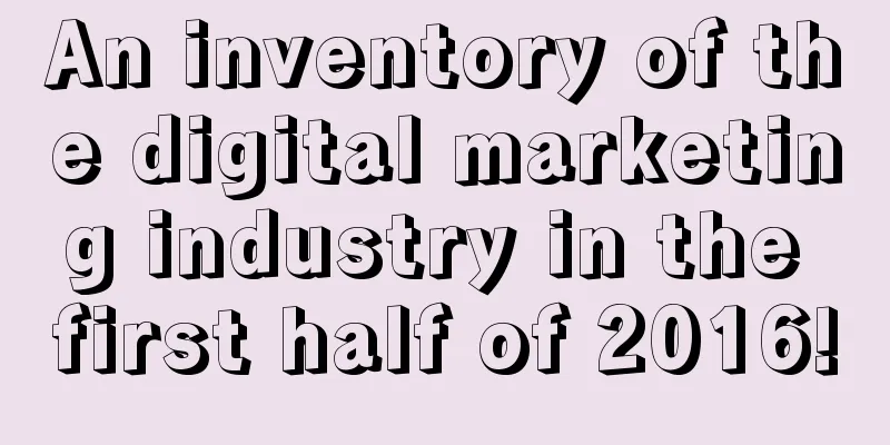 An inventory of the digital marketing industry in the first half of 2016!