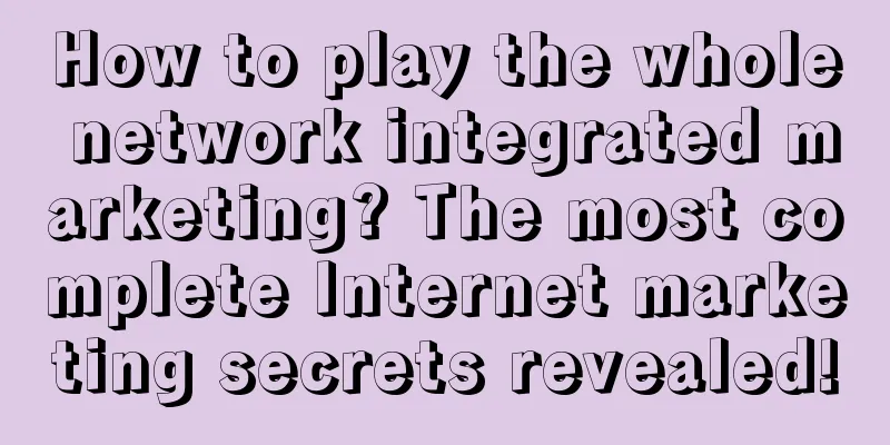 How to play the whole network integrated marketing? The most complete Internet marketing secrets revealed!