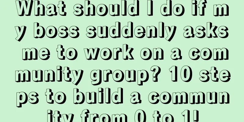 What should I do if my boss suddenly asks me to work on a community group? 10 steps to build a community from 0 to 1!