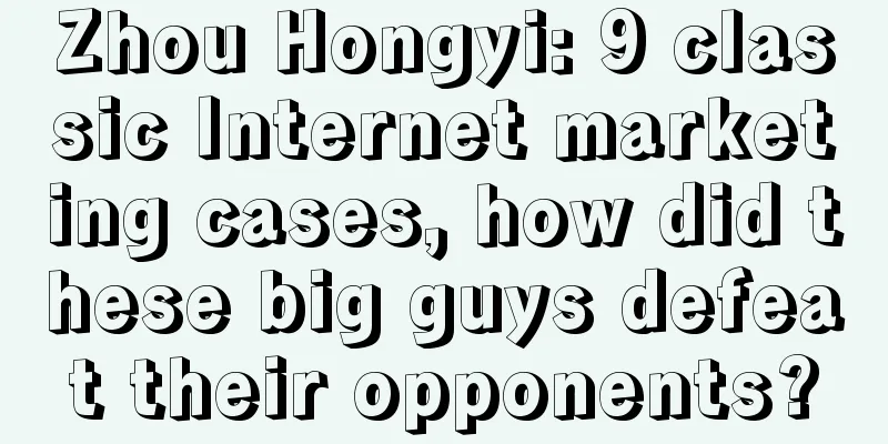 Zhou Hongyi: 9 classic Internet marketing cases, how did these big guys defeat their opponents?