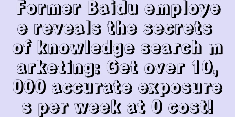 Former Baidu employee reveals the secrets of knowledge search marketing: Get over 10,000 accurate exposures per week at 0 cost!