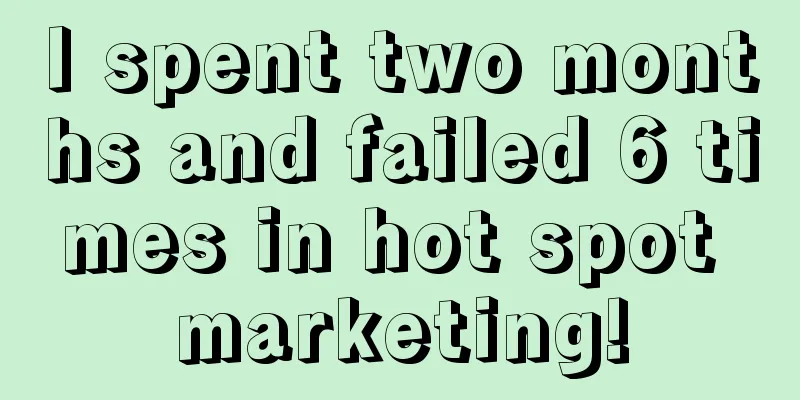 I spent two months and failed 6 times in hot spot marketing!