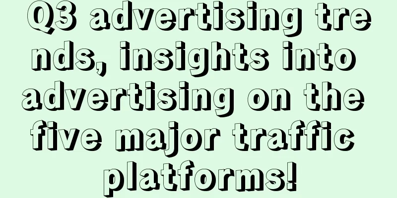 Q3 advertising trends, insights into advertising on the five major traffic platforms!