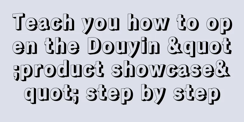 Teach you how to open the Douyin "product showcase" step by step