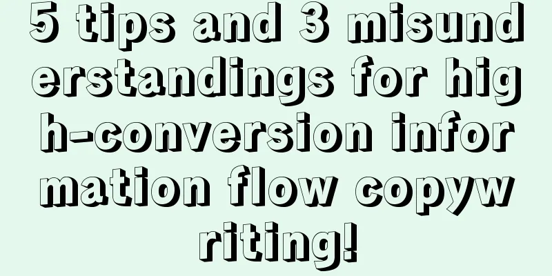 5 tips and 3 misunderstandings for high-conversion information flow copywriting!