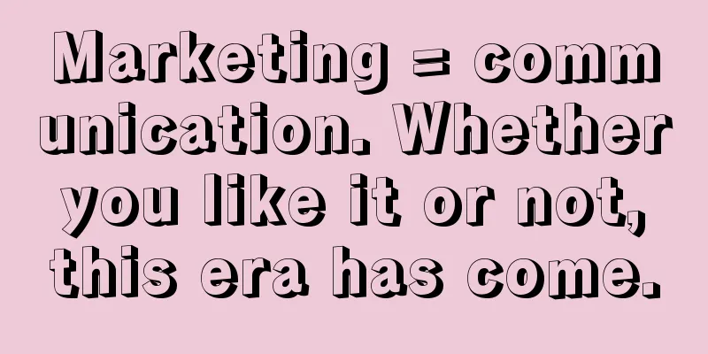 Marketing = communication. Whether you like it or not, this era has come.