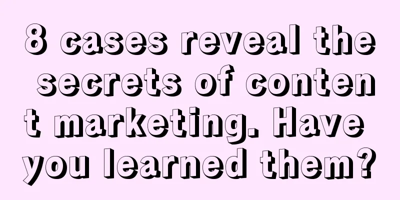 8 cases reveal the secrets of content marketing. Have you learned them?