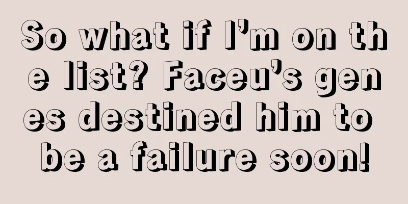 So what if I’m on the list? Faceu’s genes destined him to be a failure soon!