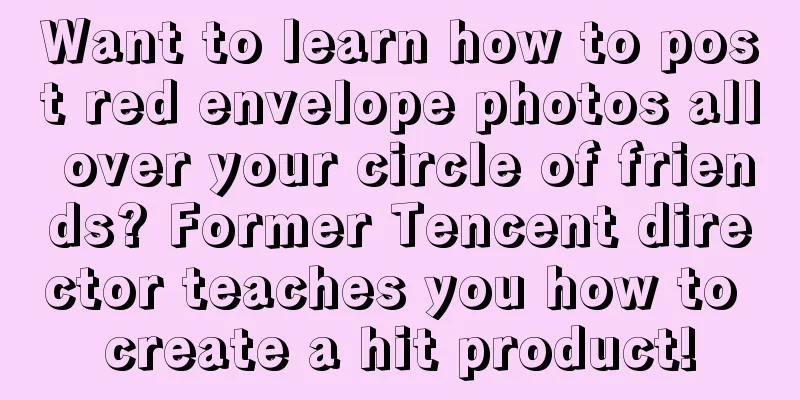 Want to learn how to post red envelope photos all over your circle of friends? Former Tencent director teaches you how to create a hit product!