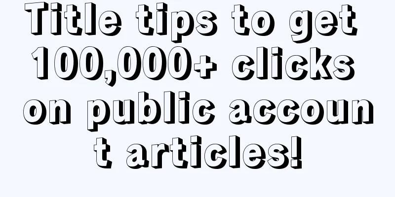 Title tips to get 100,000+ clicks on public account articles!