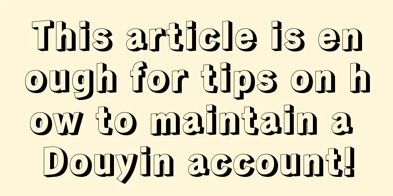 This article is enough for tips on how to maintain a Douyin account!