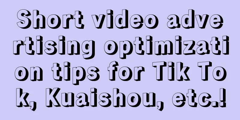 Short video advertising optimization tips for Tik Tok, Kuaishou, etc.!