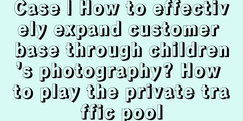 Case | How to effectively expand customer base through children’s photography? How to play the private traffic pool