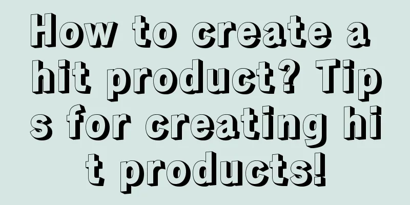 How to create a hit product? Tips for creating hit products!