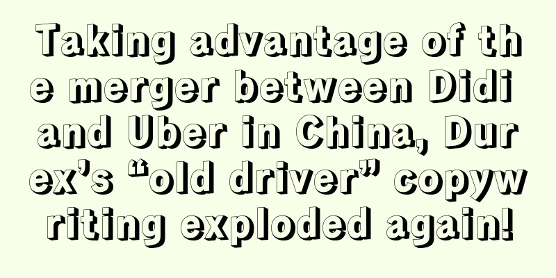 Taking advantage of the merger between Didi and Uber in China, Durex’s “old driver” copywriting exploded again!