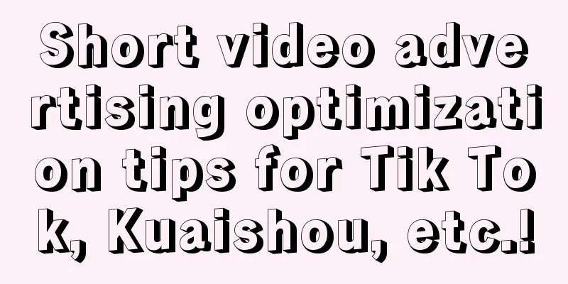 Short video advertising optimization tips for Tik Tok, Kuaishou, etc.!