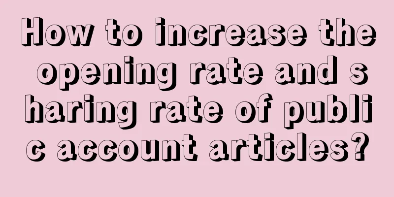 How to increase the opening rate and sharing rate of public account articles?