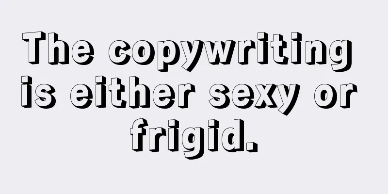 The copywriting is either sexy or frigid.